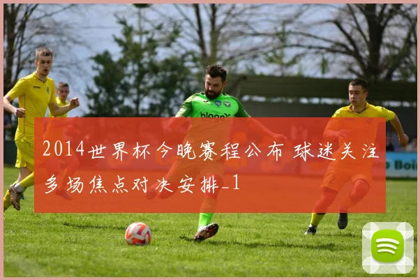 2014世界杯今晚赛程公布 球迷关注多场焦点对决安排_1