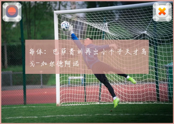 每体:巴萨青训再出小个子天才乌戈-加尔德阿诺