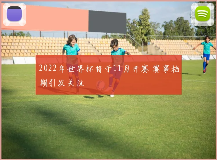 2022年世界杯将于11月开赛 赛事档期引发关注