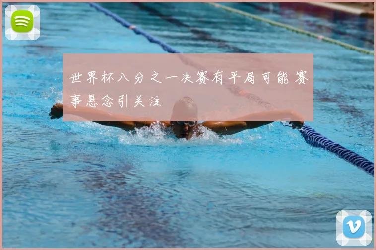世界杯八分之一决赛有平局可能 赛事悬念引关注