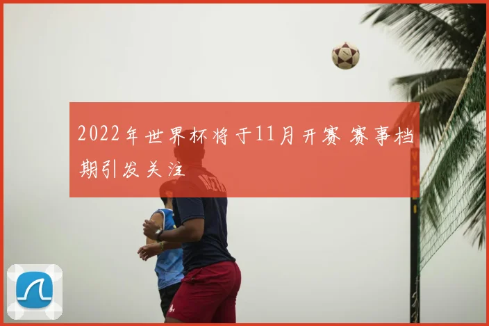 2022年世界杯将于11月开赛 赛事档期引发关注