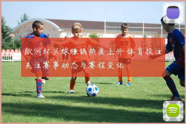 欧洲杯买球赚钱热度上升 体育投注关注赛事动态与赛程变化
