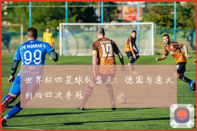 世界杯四星球队盘点：德国与意大利均四次夺冠