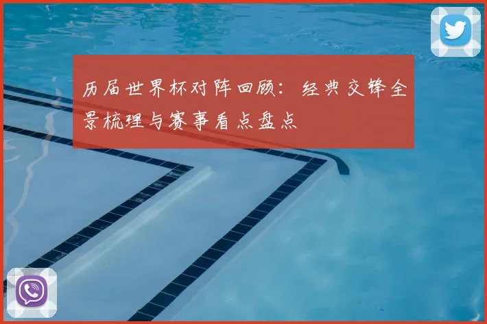 历届世界杯对阵回顾:经典交锋全景梳理与赛事看点盘点