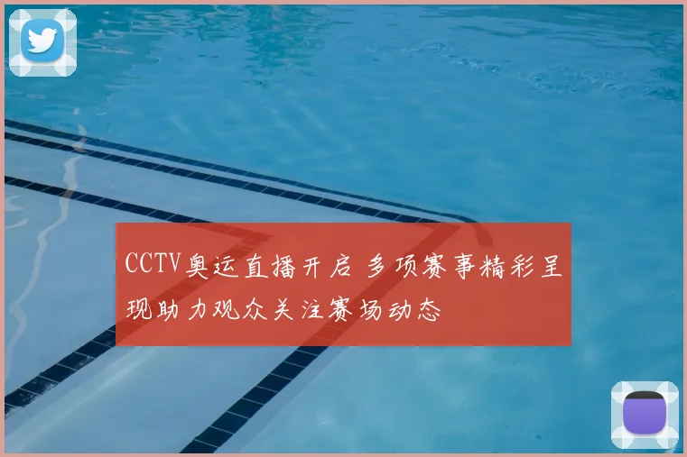 CCTV奥运直播开启 多项赛事精彩呈现助力观众关注赛场动态