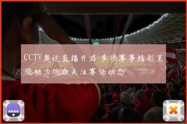 CCTV奥运直播开启 多项赛事精彩呈现助力观众关注赛场动态